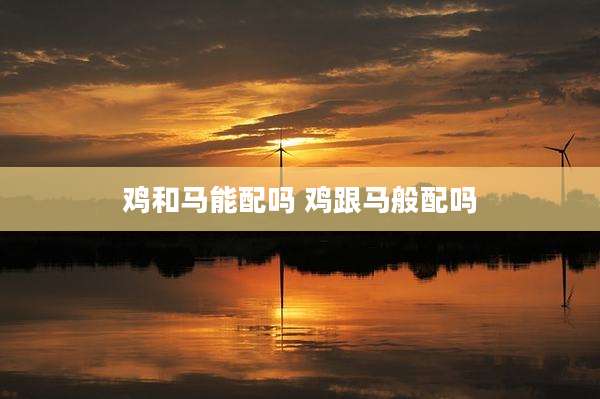 鸡和马能配吗 鸡跟马般配吗