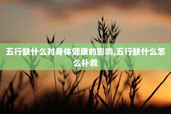 五行缺什么对身体健康的影响,五行缺什么怎么补救