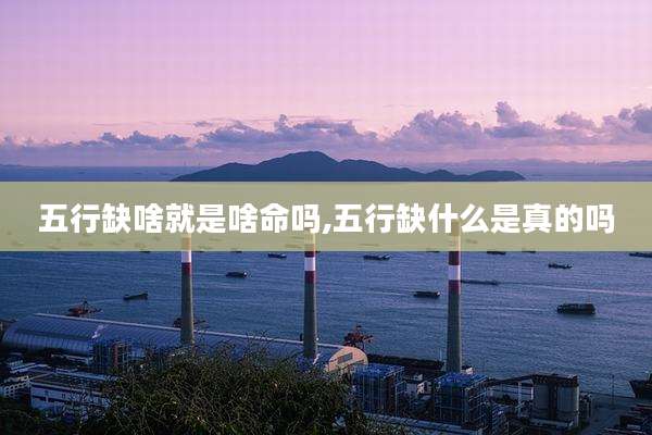 五行缺啥就是啥命吗,五行缺什么是真的吗