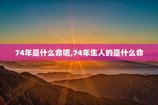 74年是什么命呢,74年生人的是什么命