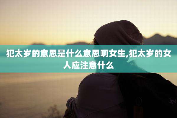 犯太岁的意思是什么意思啊女生,犯太岁的女人应注意什么