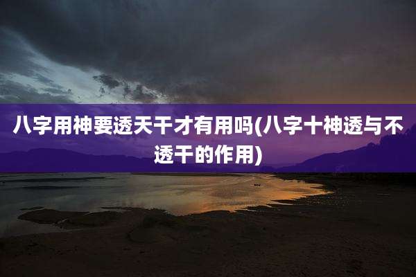 八字用神要透天干才有用吗(八字十神透与不透干的作用)