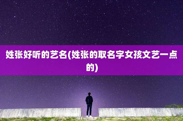 姓张好听的艺名(姓张的取名字女孩文艺一点的)