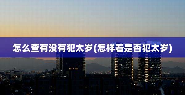 怎么查有没有犯太岁(怎样看是否犯太岁)