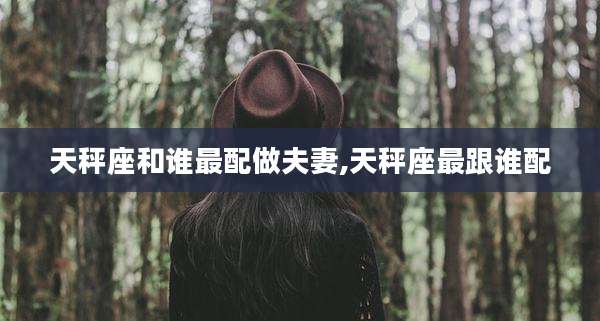 天秤座和谁最配做夫妻,天秤座最跟谁配