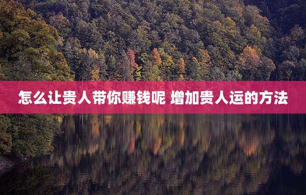 怎么让贵人带你赚钱呢 增加贵人运的方法