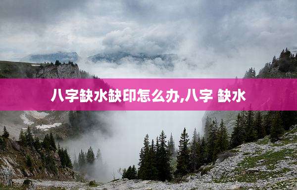 八字缺水缺印怎么办,八字 缺水