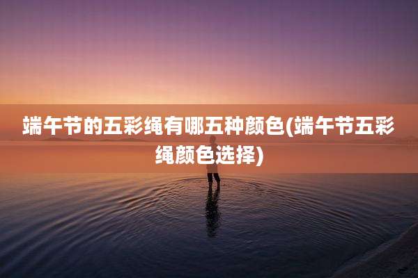 端午节的五彩绳有哪五种颜色(端午节五彩绳颜色选择)