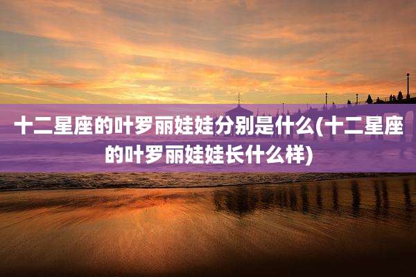 十二星座的叶罗丽娃娃分别是什么(十二星座的叶罗丽娃娃长什么样)