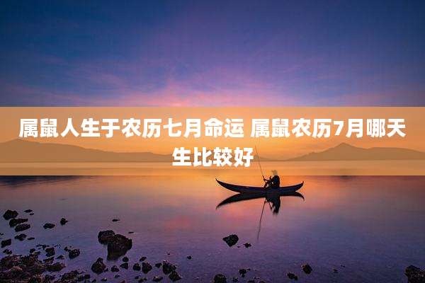 属鼠人生于农历七月命运 属鼠农历7月哪天生比较好