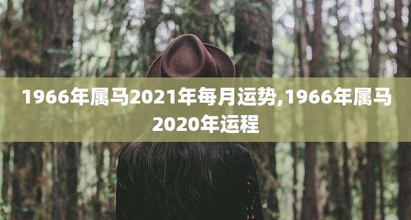 1966年属马2021年每月运势,1966年属马2020年运程