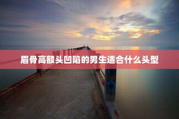 眉骨高额头凹陷的男生适合什么头型