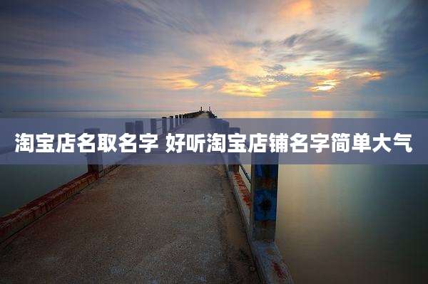 淘宝店名取名字 好听淘宝店铺名字简单大气