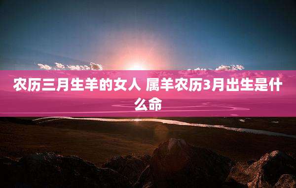 农历三月生羊的女人 属羊农历3月出生是什么命