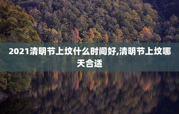 2021清明节上坟什么时间好,清明节上坟哪天合适