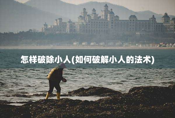 怎样破除小人(如何破解小人的法术)