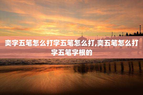 奕字五笔怎么打字五笔怎么打,奕五笔怎么打字五笔字根的