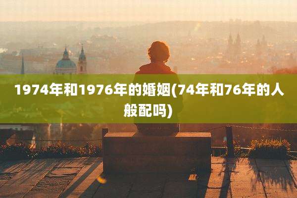 1974年和1976年的婚姻(74年和76年的人般配吗)