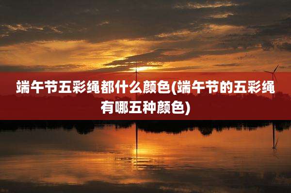 端午节五彩绳都什么颜色(端午节的五彩绳有哪五种颜色)