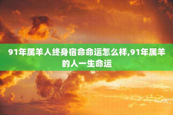 91年属羊人终身宿命命运怎么样,91年属羊的人一生命运