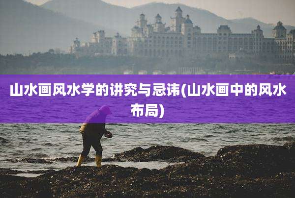 山水画风水学的讲究与忌讳(山水画中的风水布局)