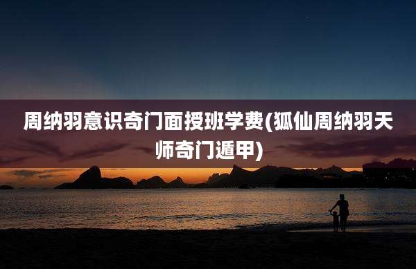 周纳羽意识奇门面授班学费(狐仙周纳羽天师奇门遁甲)