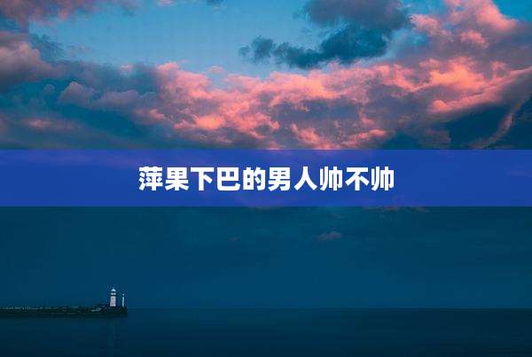 萍果下巴的男人帅不帅