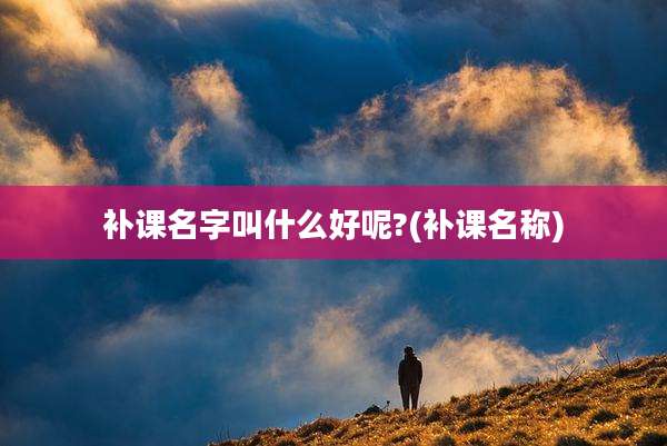 补课名字叫什么好呢?(补课名称)