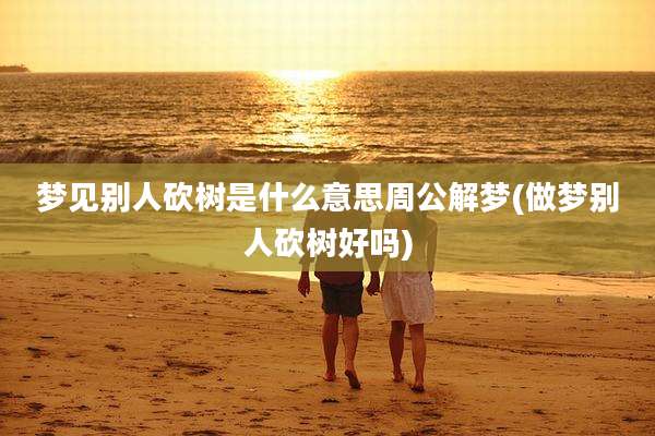 梦见别人砍树是什么意思周公解梦(做梦别人砍树好吗)