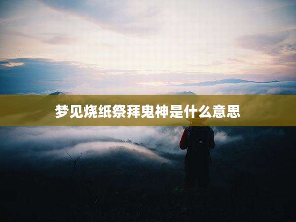 梦见烧纸祭拜鬼神是什么意思