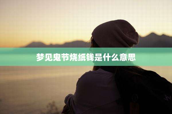 梦见鬼节烧纸钱是什么意思