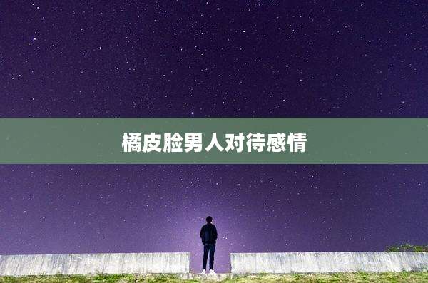 橘皮脸男人对待感情