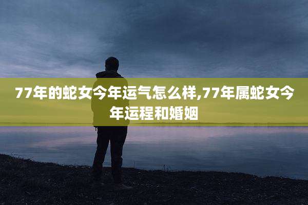77年的蛇女今年运气怎么样,77年属蛇女今年运程和婚姻