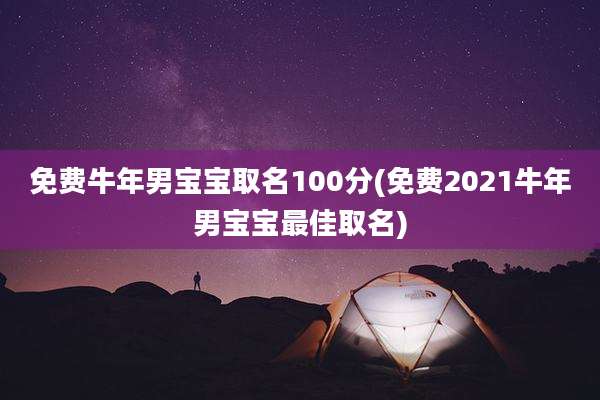 免费牛年男宝宝取名100分(免费2021牛年男宝宝最佳取名)
