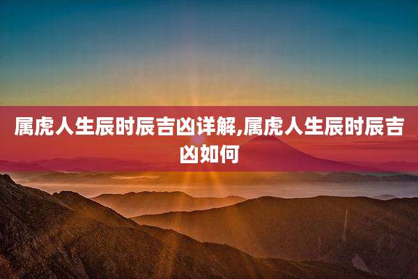 属虎人生辰时辰吉凶详解,属虎人生辰时辰吉凶如何