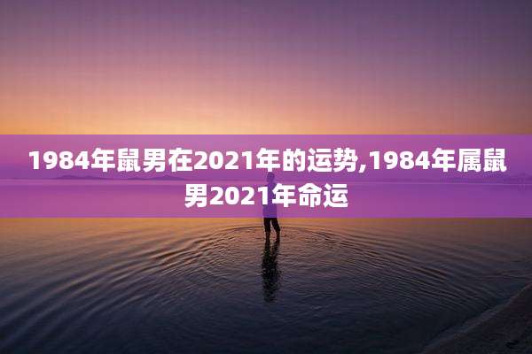 1984年鼠男在2021年的运势,1984年属鼠男2021年命运
