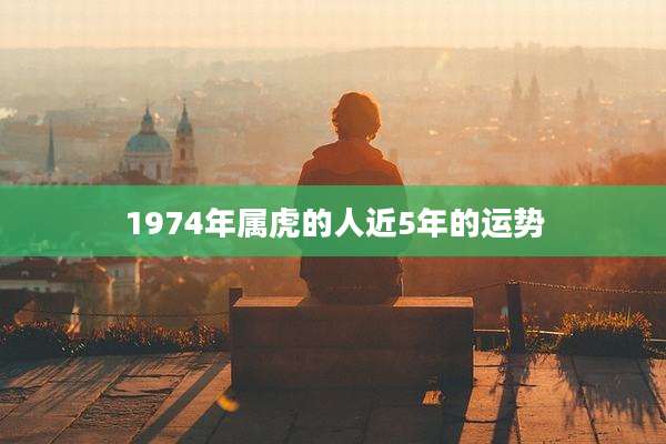 1974年属虎的人近5年的运势