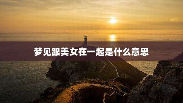 梦见跟美女在一起是什么意思