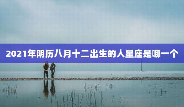 2021年阴历八月十二出生的人星座是哪一个