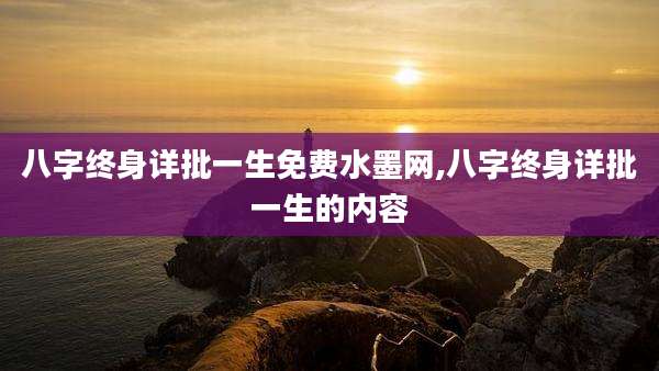 八字终身详批一生免费水墨网,八字终身详批一生的内容