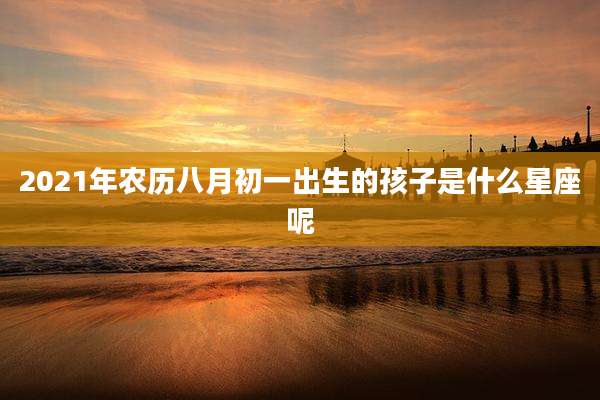 2021年农历八月初一出生的孩子是什么星座呢
