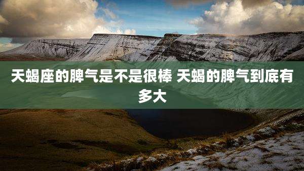 天蝎座的脾气是不是很棒 天蝎的脾气到底有多大
