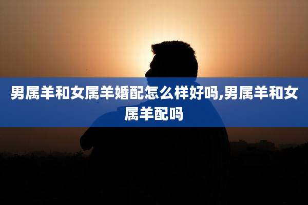 男属羊和女属羊婚配怎么样好吗,男属羊和女属羊配吗