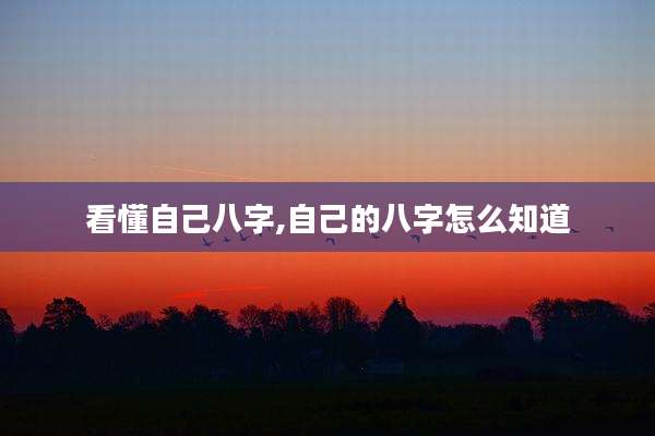 看懂自己八字,自己的八字怎么知道