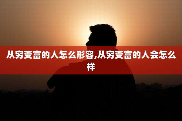 从穷变富的人怎么形容,从穷变富的人会怎么样