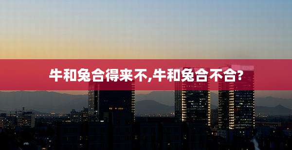 牛和兔合得来不,牛和兔合不合?