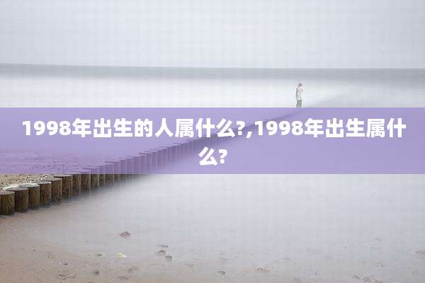 1998年出生的人属什么?,1998年出生属什么?