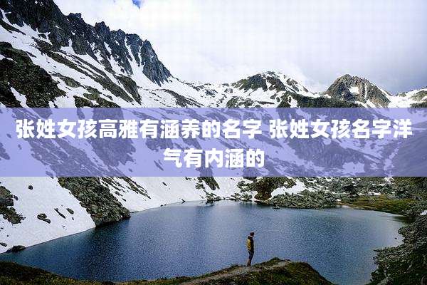 张姓女孩高雅有涵养的名字 张姓女孩名字洋气有内涵的