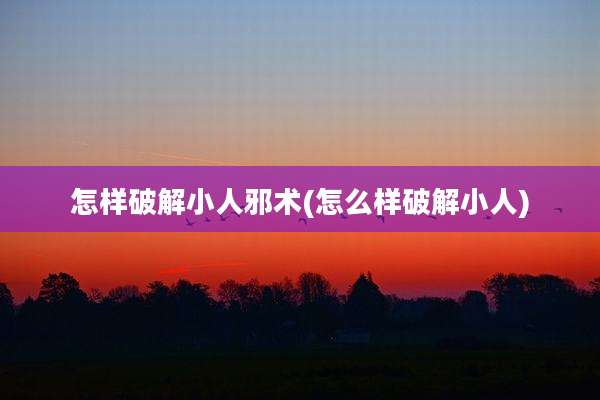 怎样破解小人邪术(怎么样破解小人)