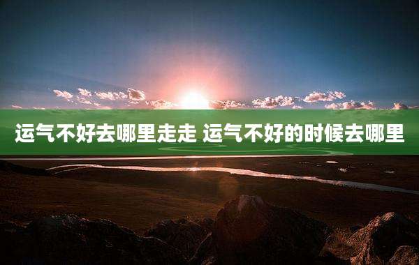 运气不好去哪里走走 运气不好的时候去哪里